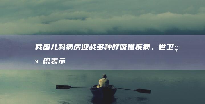 我国儿科病房迎战多种呼吸道疾病，世卫组织表示关切，提醒密切监测，有哪些信息值得关注？