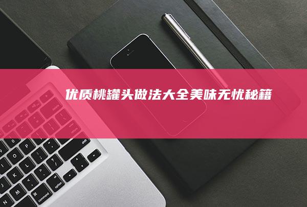 优质桃罐头做法大全：美味无忧秘籍